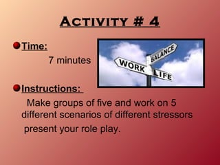 Activity # 4
Time:
        7 minutes

Instructions:
 Make groups of five and work on 5
different scenarios of different stressors
 present your role play.
 