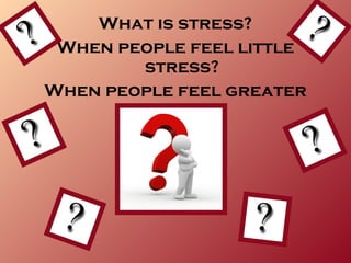 What is stress?
 When people feel little
        stress?
When people feel greater
        stress?
 