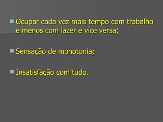 Ocupar cada vez mais tempo com trabalho e menos com lazer e vice versa; Sensação de monotonia; Insatisfação com tudo. 