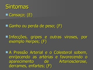 Sintomas Cansaço; (E) Ganho ou perda de peso; (F) Infecções, gripes e outras viroses, por exemplo Herpes; (F) A Pressão Arterial e o Colesterol sobem, enrijecendo as artérias e favorecendo o aparecimento de Arteriosclerose, derrames, enfartes; (F) 