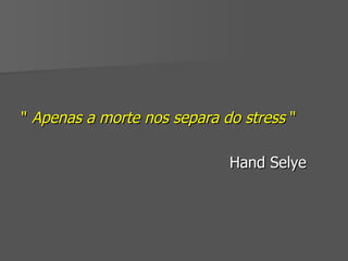 "  Apenas a morte nos separa do stress  "  Hand Selye  