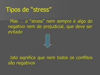 Tipos de “stress” Mas … o “stress” nem sempre é algo de negativo nem de prejudicial, que deve ser evitado  Isto significa que nem todos os conflitos são negativos  
