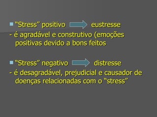 “ Stress” positivo  eustresse  - é agradável e construtivo (emoções positivas devido a bons feitos  “ Stress” negativo  distresse - é desagradável, prejudicial e causador de doenças relacionadas com o “stress”   