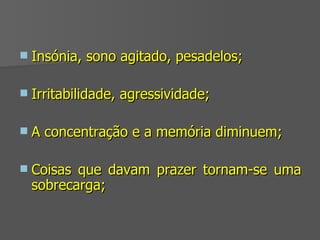 Insónia, sono agitado, pesadelos; Irritabilidade, agressividade;  A concentração e a memória diminuem; Coisas que davam prazer tornam-se uma sobrecarga; 
