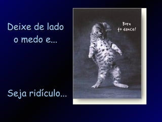 Deixe de lado o medo e... Seja ridículo... 