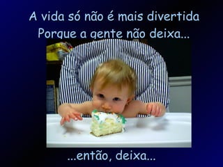 A vida só não é mais divertida Porque a gente não deixa... ...então, deixa... 