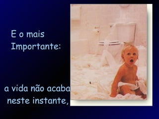 E o mais Importante: a vida não acaba neste instante, 