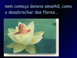 nem começa denovo amanhã, como o desabrochar das flores... 