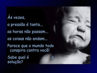 Às vezes, a pressão é tanta... as horas não passam... as coisas não andam... Parece que o mundo todo  conspira contra você! Sabe qual é  a solução? 