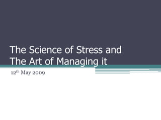 The Science of Stress and
The Art of Managing it
12th May 2009
 