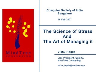 1
The Science of Stress
And
The Art of Managing it
Vishu Hegde
Vice President, Quality,
MindTree Consulting
vishu_hegde@mindtree.com
Computer Society of India
Bangalore
28 Feb 2007
 