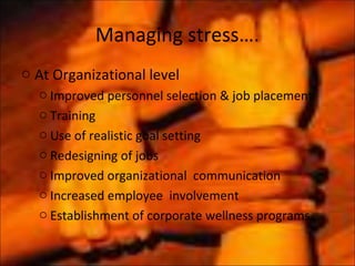 Managing stress….
o At Organizational level
  o Improved personnel selection & job placement
  o Training
  o Use of realistic goal setting
  o Redesigning of jobs
  o Improved organizational communication
  o Increased employee involvement
  o Establishment of corporate wellness programs
 