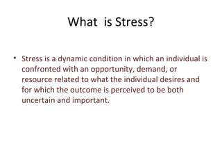What is Stress?

• Stress is a dynamic condition in which an individual is
  confronted with an opportunity, demand, or
  resource related to what the individual desires and
  for which the outcome is perceived to be both
  uncertain and important.
 