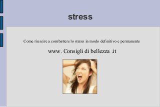 stress
Come riuscire a combattere lo stress in modo definitivo e permanente
www. Consigli di bellezza .it
 