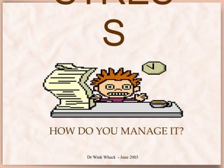 Dr Wink Whack - June 2003
STRES
S
HOW DO YOU MANAGE IT?
 