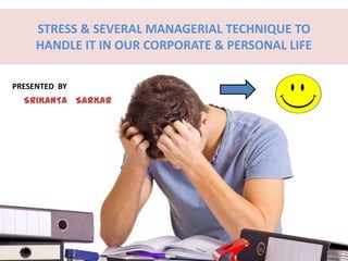 STRESS & SEVERAL MANAGERIAL TECHNIQUE TO
HANDLE IT IN OUR CORPORATE & PERSONAL LIFE
PRESENTED BY
SRIKANTA SARKAR
 