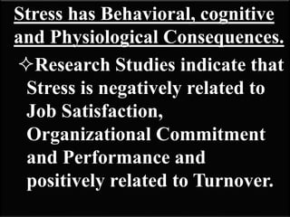 Stress has Behavioral, cognitive
and Physiological Consequences.
Research Studies indicate that
Stress is negatively related to
Job Satisfaction,
Organizational Commitment
and Performance and
positively related to Turnover.
 