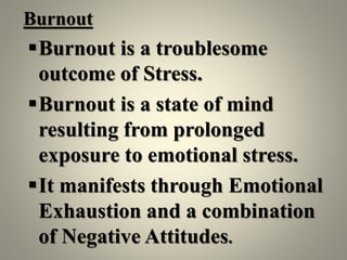 Burnout
Burnout is a troublesome
outcome of Stress.
Burnout is a state of mind
resulting from prolonged
exposure to emotional stress.
It manifests through Emotional
Exhaustion and a combination
of Negative Attitudes.
 