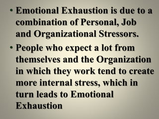 • Emotional Exhaustion is due to a
combination of Personal, Job
and Organizational Stressors.
• People who expect a lot from
themselves and the Organization
in which they work tend to create
more internal stress, which in
turn leads to Emotional
Exhaustion
 