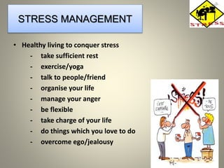 STRESS MANAGEMENT
• Healthy living to conquer stress
- take sufficient rest
- exercise/yoga
- talk to people/friend
- organise your life
- manage your anger
- be flexible
- take charge of your life
- do things which you love to do
- overcome ego/jealousy
 