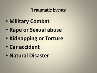Traumatic Events
• Military Combat
• Rape or Sexual abuse
• Kidnapping or Torture
• Car accident
• Natural Disaster
 