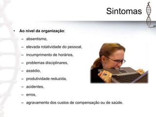 Sintomas
•

Ao nível da organização:
– absentismo,
– elevada rotatividade do pessoal,
– incumprimento de horários,
– problemas disciplinares,
– assédio,
– produtividade reduzida,
– acidentes,

– erros,
– agravamento dos custos de compensação ou de saúde.

 