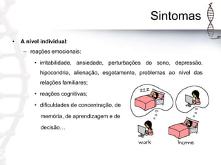 Sintomas
•

A nível individual:
– reações emocionais:

• irritabilidade, ansiedade, perturbações do sono, depressão,
hipocondria, alienação, esgotamento, problemas ao nível das
relações familiares;
• reações cognitivas;
• dificuldades de concentração, de
memória, de aprendizagem e de
decisão…

 