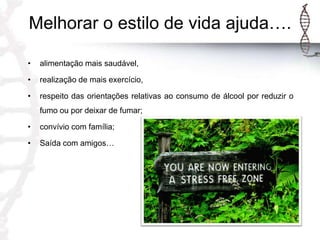 Melhorar o estilo de vida ajuda….
•

alimentação mais saudável,

•

realização de mais exercício,

•

respeito das orientações relativas ao consumo de álcool por reduzir o
fumo ou por deixar de fumar;

•

convívio com família;

•

Saída com amigos…

 