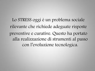 Lo STRESS oggi è un problema sociale
rilevante che richiede adeguate risposte
preventive e curative. Questo ha portato
alla realizzazione di strumenti al passo
con l’evoluzione tecnologica.
 