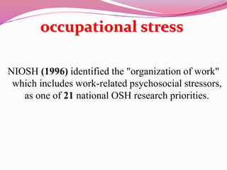 occupational stress
NIOSH (1996) identified the "organization of work"
which includes work-related psychosocial stressors,
as one of 21 national OSH research priorities.
 