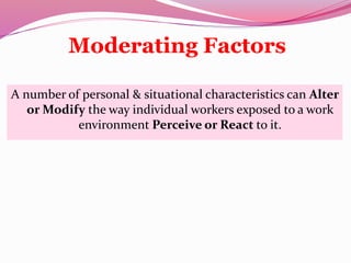 Moderating Factors
A number of personal & situational characteristics can Alter
or Modify the way individual workers exposed to a work
environment Perceive or React to it.
 