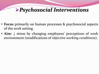  Focus primarily on human processes & psychosocial aspects
of the work setting.
 Aim: ↓ stress by changing employees' perceptions of work
environment (modifications of objective working conditions).
Psychosocial Interventions
 