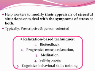  Help workers to modify their appraisals of stressful
situations or to deal with the symptoms of stress or
both.
 Typically, Prescriptive & person-oriented
 Relaxation-based techniques:
1. Biofeedback,
2. Progressive muscle relaxation,
3. Meditation,
4. Self-hypnosis
5. Cognitive-behavioral skills training.
 