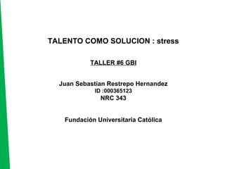 TALENTO COMO SOLUCION : stress
TALLER #6 GBI
Juan Sebastian Restrepo Hernandez
ID :000365123
NRC 343
Fundación Universitaria Católica
 