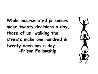 While incarcerated prisoners
make twenty decisions a day,
those of us walking the
streets make one hundred &
twenty decisions a day.
-Prison Fellowship
 