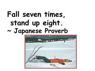 Fall seven times,
stand up eight.
~ Japanese Proverb
 