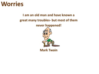 Worries
I am an old man and have known a
great many troubles- but most of them
never happened!
Mark Twain
 