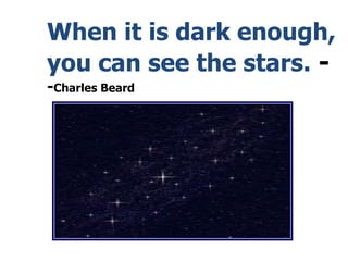 When it is dark enough,
you can see the stars. -
-Charles Beard
 