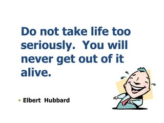 Do not take life too
seriously. You will
never get out of it
alive.
 Elbert Hubbard
 