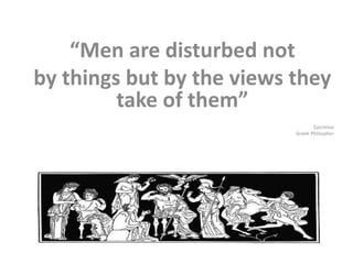 “Men are disturbed not
by things but by the views they
take of them”
Epictetus
Greek Philospher
 