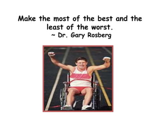 Make the most of the best and the
least of the worst.
~ Dr. Gary Rosberg
 