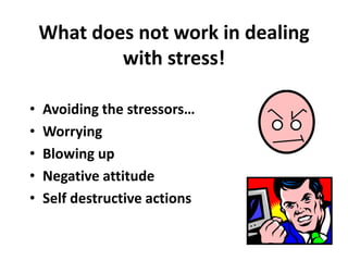 What does not work in dealing
with stress!
• Avoiding the stressors…
• Worrying
• Blowing up
• Negative attitude
• Self destructive actions
 