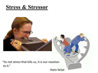 Stress & Stressor
“Its not stress that kills us, it is our reaction
to it.”
Hans Selye
 