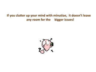 If you clutter up your mind with minutiae, it doesn’t leave
any room for the bigger issues!
 
