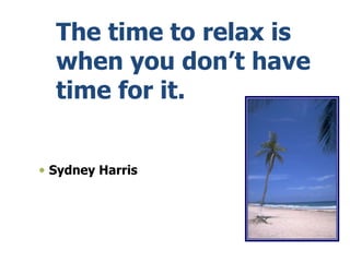 The time to relax is
when you don’t have
time for it.
 Sydney Harris
 