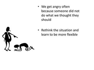 • We get angry often
because someone did not
do what we thought they
should
• Rethink the situation and
learn to be more flexible
 