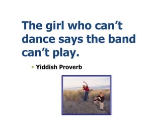The girl who can’t
dance says the band
can’t play.
 Yiddish Proverb
 