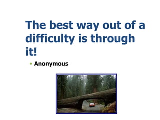 The best way out of a
difficulty is through
it!
 Anonymous
 