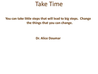 Take Time
You can take little steps that will lead to big steps. Change
the things that you can change.
Dr. Alice Doumar
 
