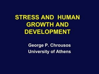 STRESS AND HUMAN
GROWTH AND
DEVELOPMENT
George P. Chrousos
University of Athens
 
